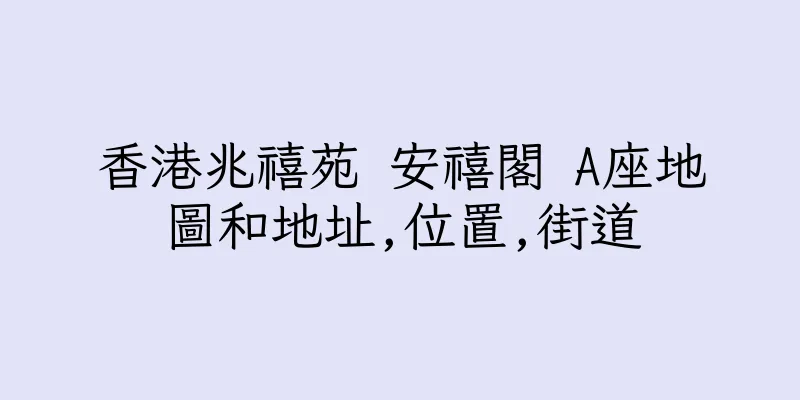 香港兆禧苑 安禧閣 A座地圖和地址,位置,街道