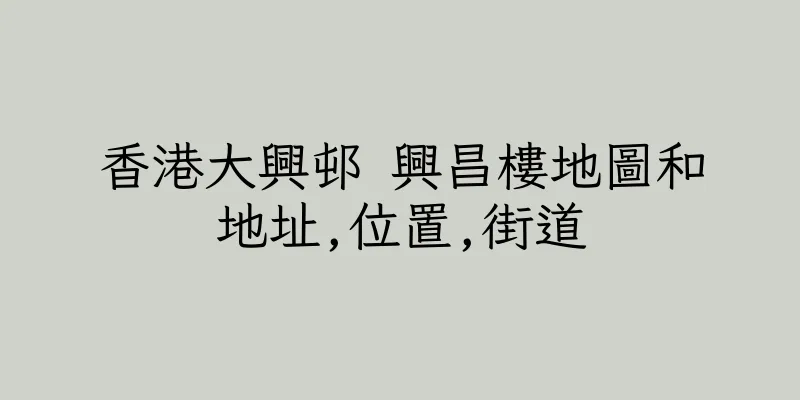 香港大興邨 興昌樓地圖和地址,位置,街道