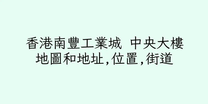 香港南豐工業城 中央大樓地圖和地址,位置,街道