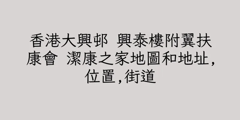香港大興邨 興泰樓附翼扶康會 潔康之家地圖和地址,位置,街道