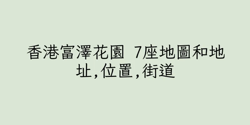 香港富澤花園 7座地圖和地址,位置,街道
