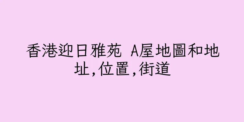 香港迎日雅苑 A屋地圖和地址,位置,街道