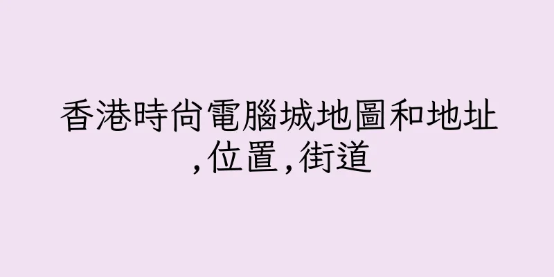 香港時尚電腦城地圖和地址,位置,街道