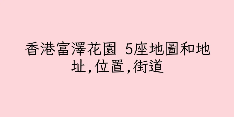 香港富澤花園 5座地圖和地址,位置,街道