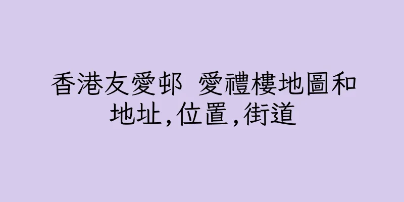 香港友愛邨 愛禮樓地圖和地址,位置,街道