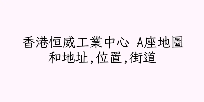 香港恒威工業中心 A座地圖和地址,位置,街道