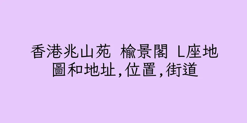 香港兆山苑 榆景閣 L座地圖和地址,位置,街道