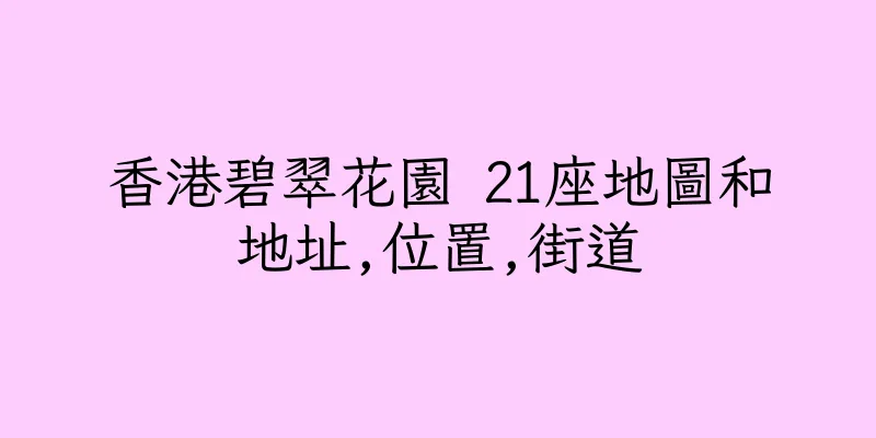 香港碧翠花園 21座地圖和地址,位置,街道