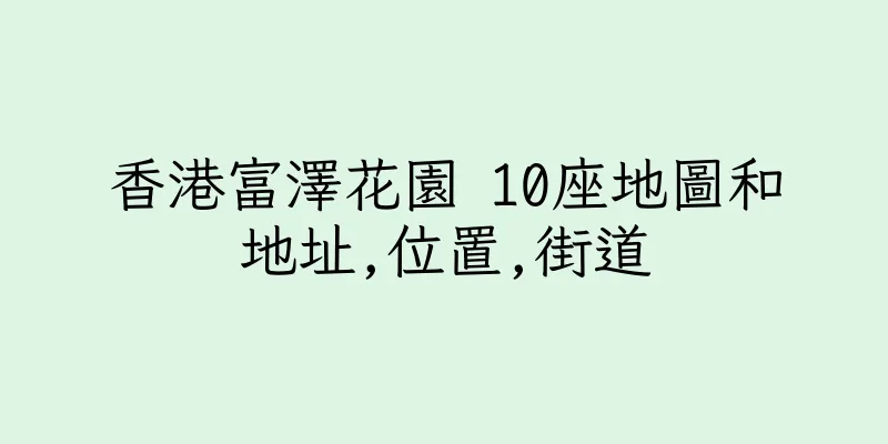 香港富澤花園 10座地圖和地址,位置,街道
