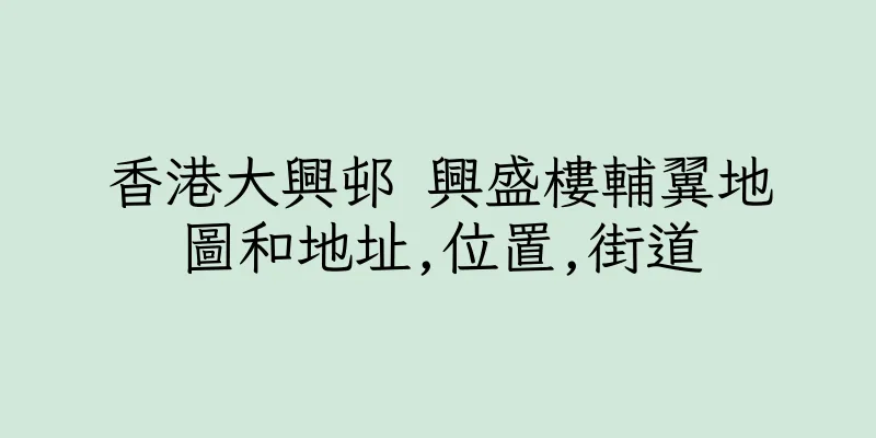 香港大興邨 興盛樓輔翼地圖和地址,位置,街道
