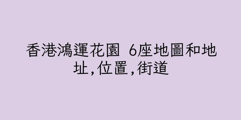 香港鴻運花園 6座地圖和地址,位置,街道