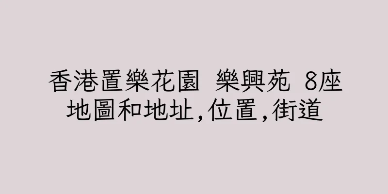 香港置樂花園 樂興苑 8座地圖和地址,位置,街道