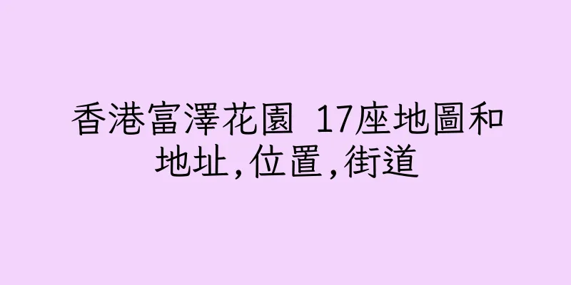 香港富澤花園 17座地圖和地址,位置,街道