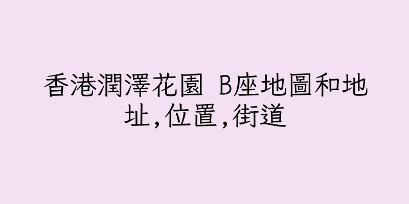 香港潤澤花園 B座地圖和地址,位置,街道