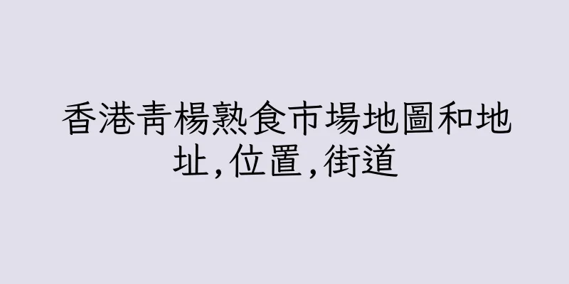香港青楊熟食市場地圖和地址,位置,街道