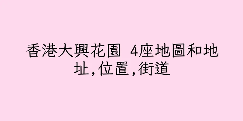 香港大興花園 4座地圖和地址,位置,街道