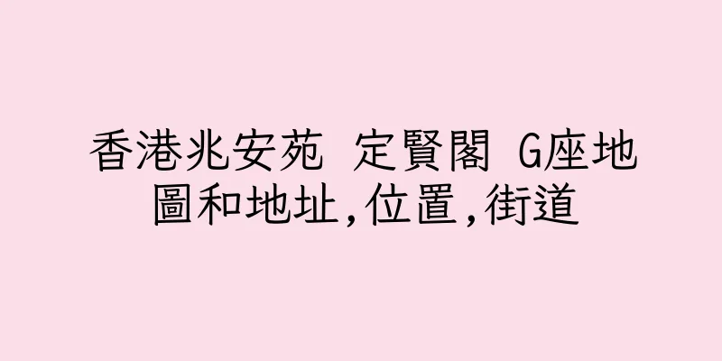 香港兆安苑 定賢閣 G座地圖和地址,位置,街道