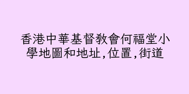 香港中華基督教會何福堂小學地圖和地址,位置,街道