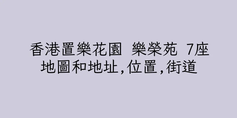 香港置樂花園 樂榮苑 7座地圖和地址,位置,街道
