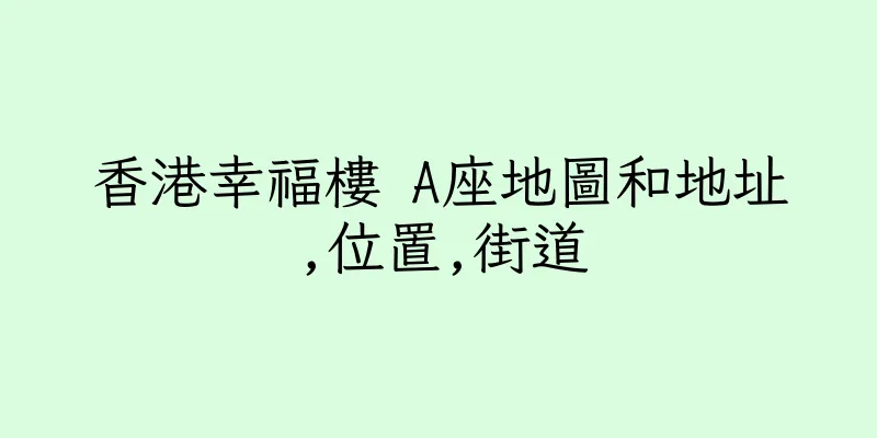 香港幸福樓 A座地圖和地址,位置,街道