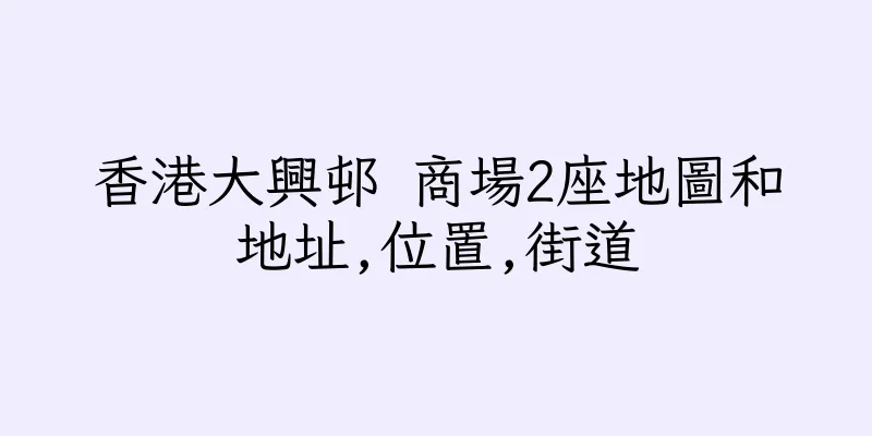 香港大興邨 商場2座地圖和地址,位置,街道