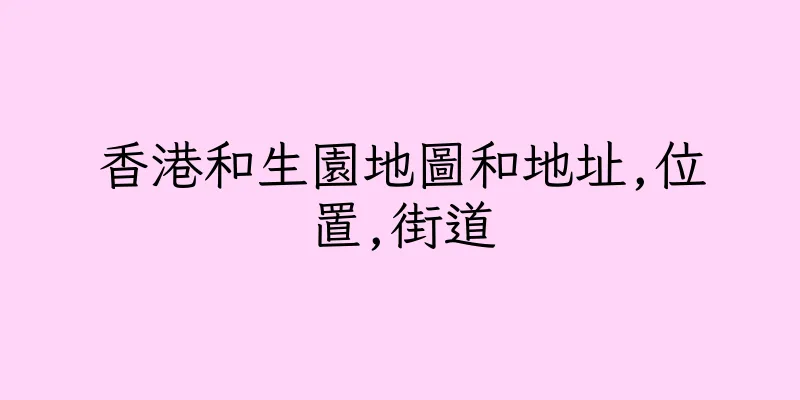 香港和生園地圖和地址,位置,街道