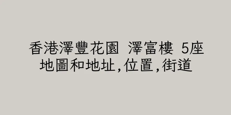 香港澤豐花園 澤富樓 5座地圖和地址,位置,街道
