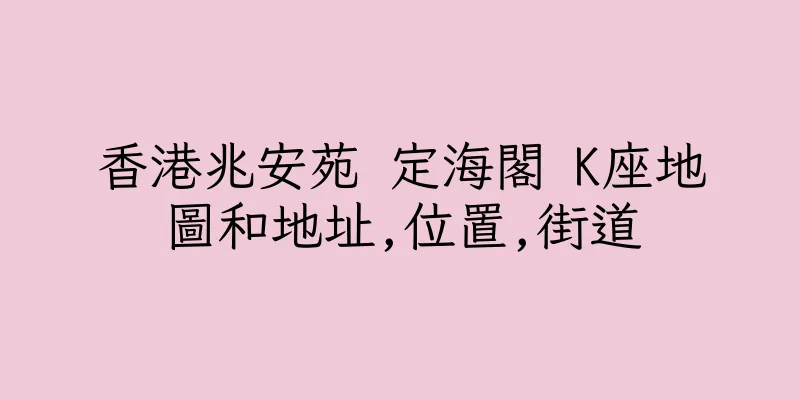 香港兆安苑 定海閣 K座地圖和地址,位置,街道