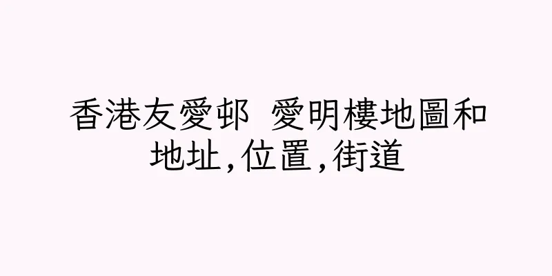 香港友愛邨 愛明樓地圖和地址,位置,街道