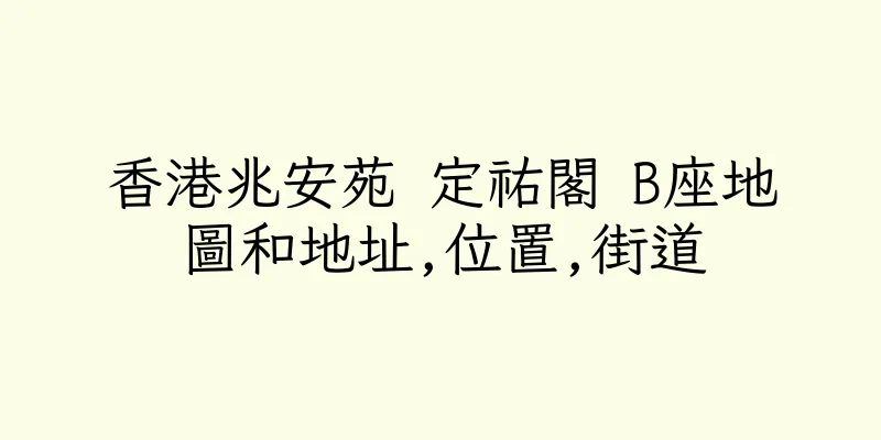 香港兆安苑 定祐閣 B座地圖和地址,位置,街道