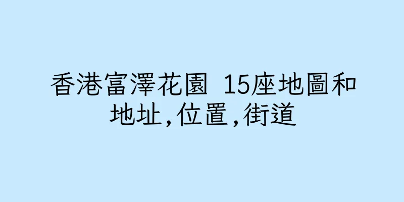 香港富澤花園 15座地圖和地址,位置,街道