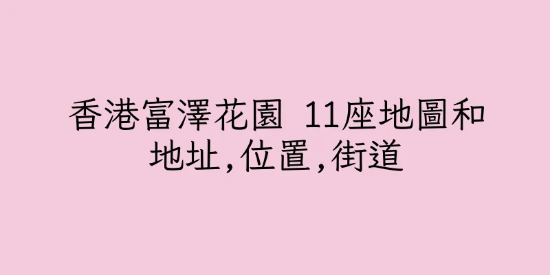 香港富澤花園 11座地圖和地址,位置,街道