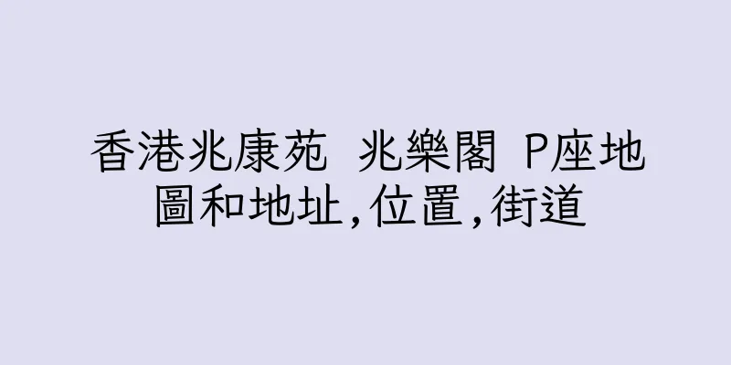 香港兆康苑 兆樂閣 P座地圖和地址,位置,街道