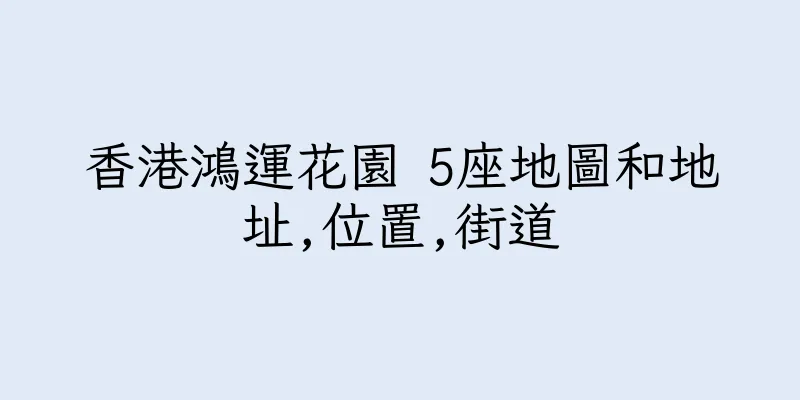 香港鴻運花園 5座地圖和地址,位置,街道