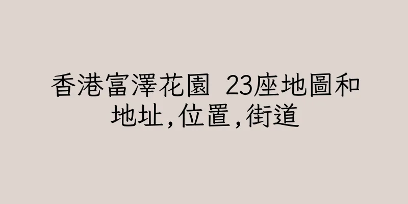 香港富澤花園 23座地圖和地址,位置,街道