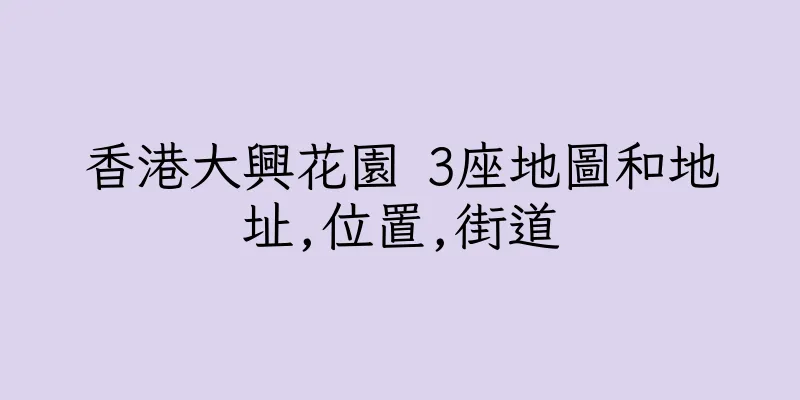 香港大興花園 3座地圖和地址,位置,街道
