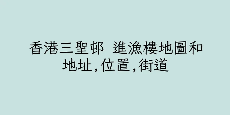 香港三聖邨 進漁樓地圖和地址,位置,街道