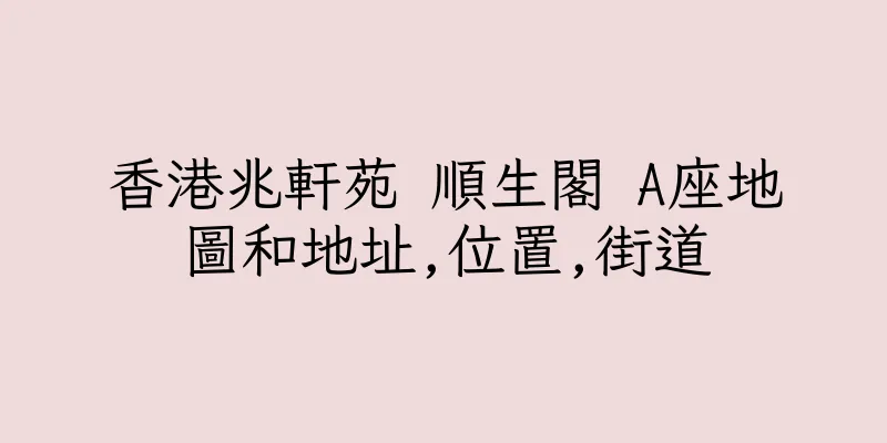 香港兆軒苑 順生閣 A座地圖和地址,位置,街道