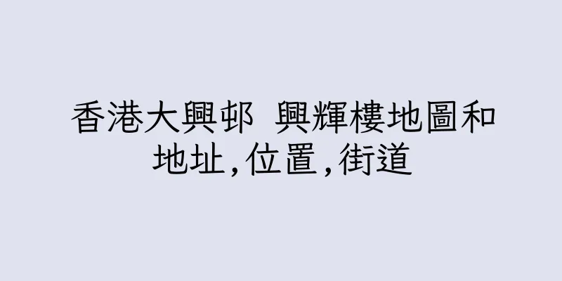 香港大興邨 興輝樓地圖和地址,位置,街道