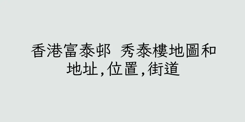 香港富泰邨 秀泰樓地圖和地址,位置,街道
