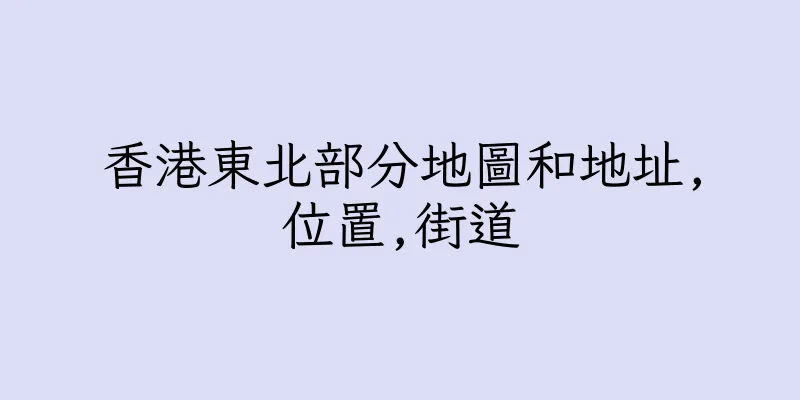 香港東北部分地圖和地址,位置,街道