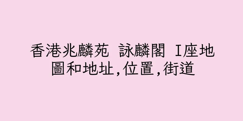 香港兆麟苑 詠麟閣 I座地圖和地址,位置,街道