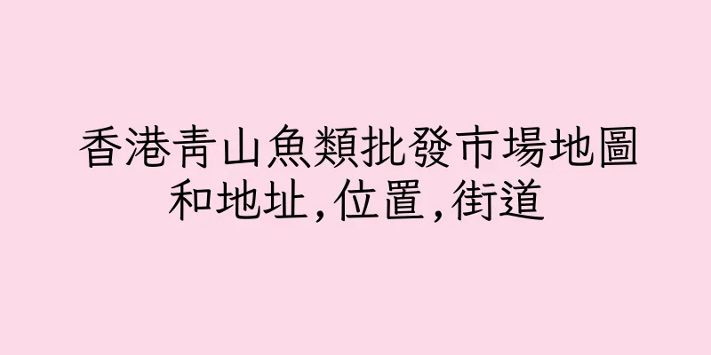香港青山魚類批發市場地圖和地址,位置,街道