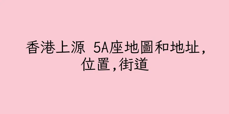 香港上源 5A座地圖和地址,位置,街道