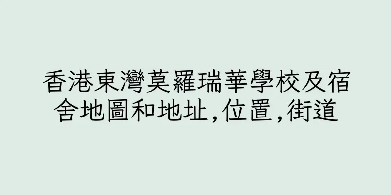 香港東灣莫羅瑞華學校及宿舍地圖和地址,位置,街道