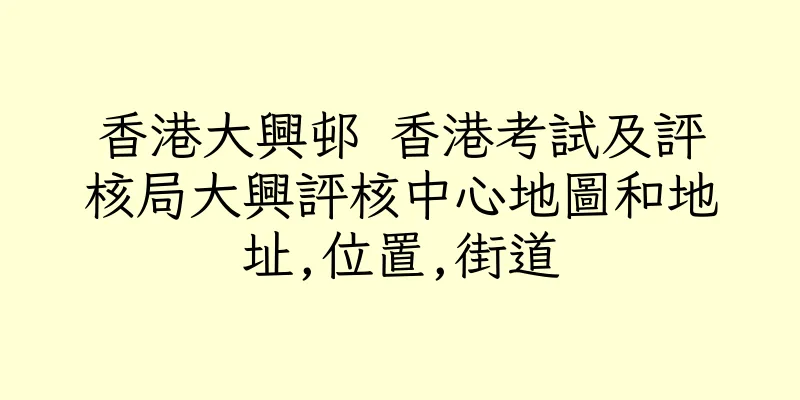 香港大興邨 香港考試及評核局大興評核中心地圖和地址,位置,街道
