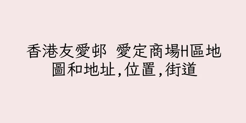 香港友愛邨 愛定商場H區地圖和地址,位置,街道