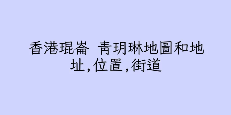 香港琨崙 青玥琳地圖和地址,位置,街道