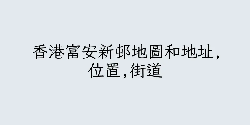 香港富安新邨地圖和地址,位置,街道
