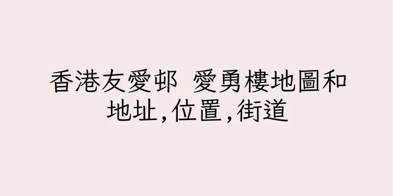 香港友愛邨 愛勇樓地圖和地址,位置,街道